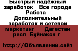 Быстрый надёжный заработок - Все города Работа » Дополнительный заработок и сетевой маркетинг   . Дагестан респ.,Буйнакск г.